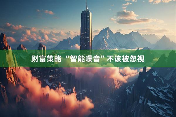 财富策略 “智能噪音”不该被忽视