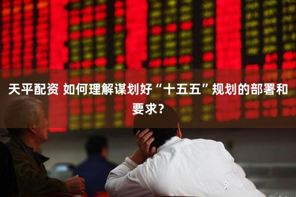 天平配资 如何理解谋划好“十五五”规划的部署和要求？