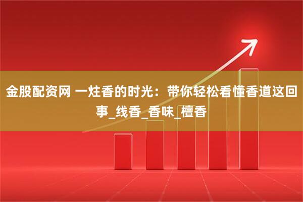金股配资网 一炷香的时光：带你轻松看懂香道这回事_线香_香味_檀香