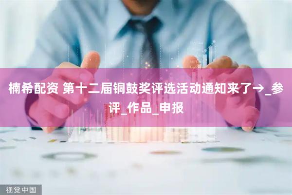 楠希配资 第十二届铜鼓奖评选活动通知来了→_参评_作品_申报