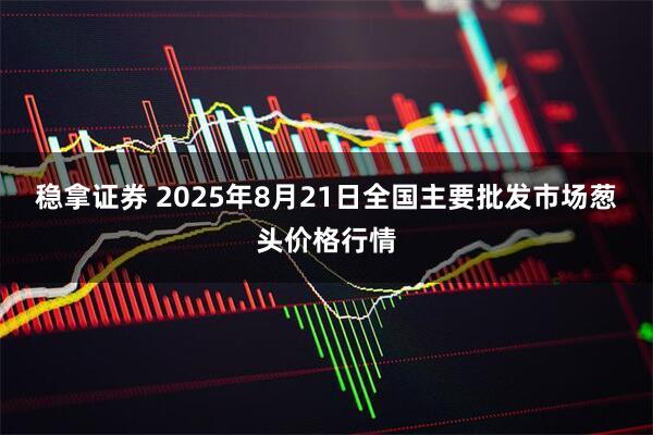 稳拿证券 2025年8月21日全国主要批发市场葱头价格行情