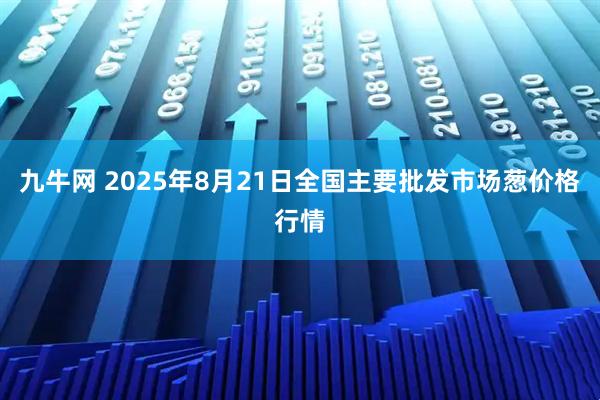 九牛网 2025年8月21日全国主要批发市场葱价格行情