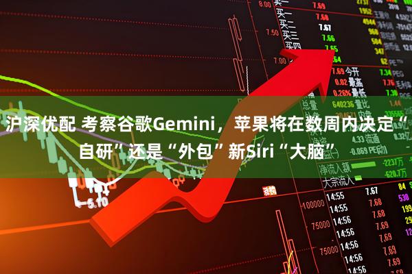 沪深优配 考察谷歌Gemini，苹果将在数周内决定“自研”还是“外包”新Siri“大脑”