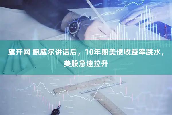 旗开网 鲍威尔讲话后，10年期美债收益率跳水，美股急速拉升