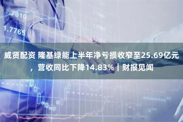 威贤配资 隆基绿能上半年净亏损收窄至25.69亿元，营收同比下降14.83%｜财报见闻