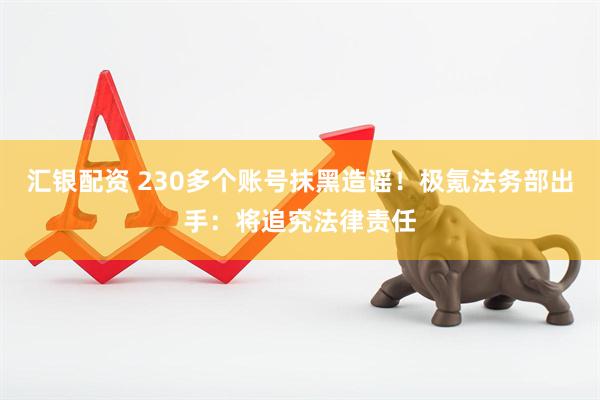 汇银配资 230多个账号抹黑造谣！极氪法务部出手：将追究法律责任