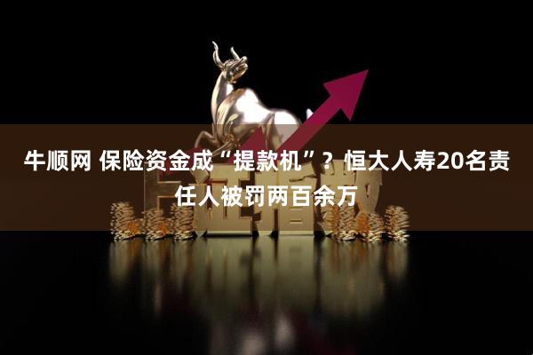 牛顺网 保险资金成“提款机”？恒大人寿20名责任人被罚两百余万