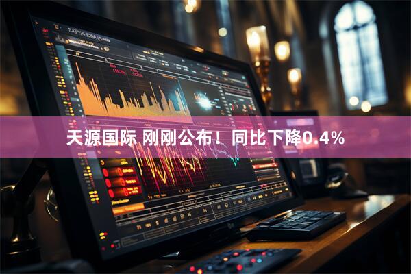 天源国际 刚刚公布！同比下降0.4%