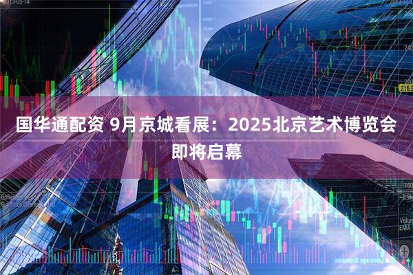 国华通配资 9月京城看展：2025北京艺术博览会即将启幕