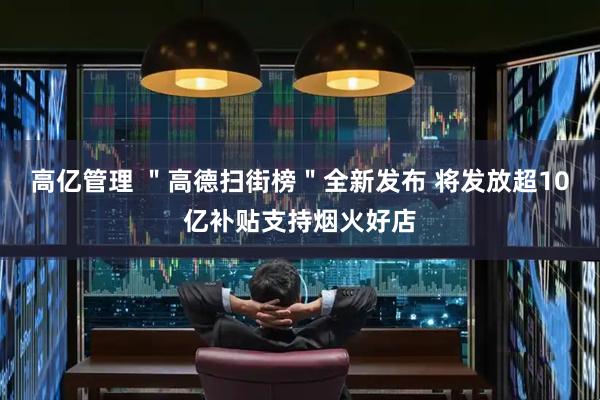 高亿管理 ＂高德扫街榜＂全新发布 将发放超10亿补贴支持烟火好店