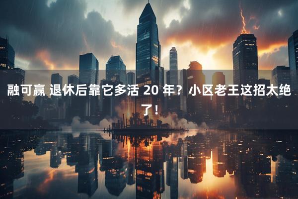 融可赢 退休后靠它多活 20 年？小区老王这招太绝了！