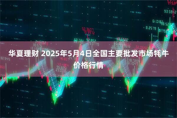 华夏理财 2025年5月4日全国主要批发市场牦牛价格行情