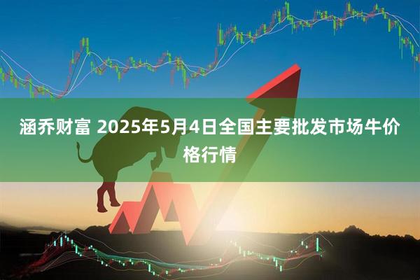 涵乔财富 2025年5月4日全国主要批发市场牛价格行情