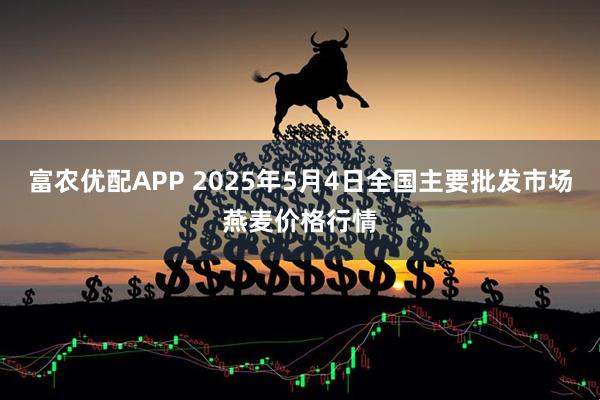 富农优配APP 2025年5月4日全国主要批发市场燕麦价格行情