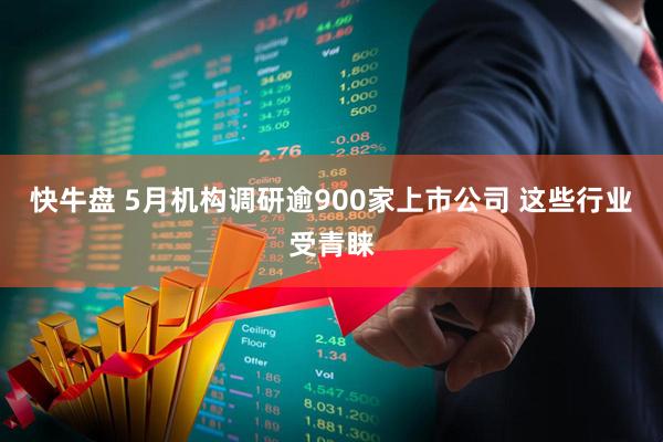 快牛盘 5月机构调研逾900家上市公司 这些行业受青睐