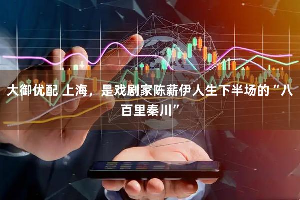 大御优配 上海，是戏剧家陈薪伊人生下半场的“八百里秦川”