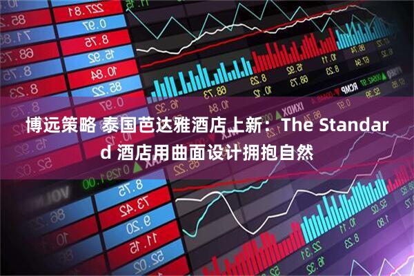 博远策略 泰国芭达雅酒店上新：The Standard 酒店用曲面设计拥抱自然