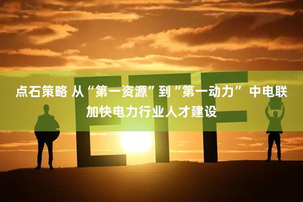 点石策略 从“第一资源”到“第一动力” 中电联加快电力行业人才建设