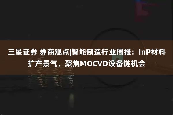 三星证券 券商观点|智能制造行业周报：InP材料扩产景气，聚焦MOCVD设备链机会